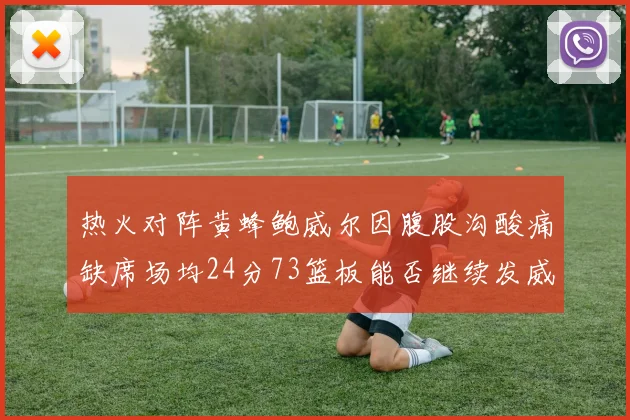 热火对阵黄蜂鲍威尔因腹股沟酸痛缺席场均24分73篮板能否继续发威