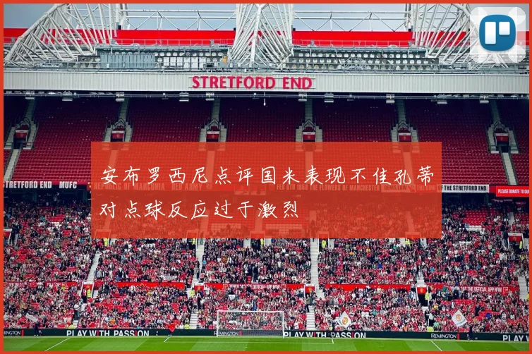 安布罗西尼点评国米表现不佳孔蒂对点球反应过于激烈