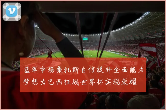 蓝军中场桑托斯自信提升全面能力梦想为巴西征战世界杯实现荣耀