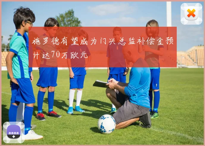 施罗德有望成为门兴总监补偿金预计达70万欧元