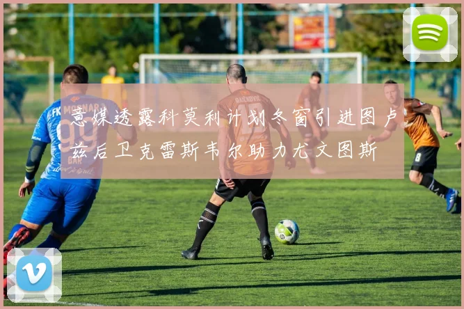 意媒透露科莫利计划冬窗引进图卢兹后卫克雷斯韦尔助力尤文图斯