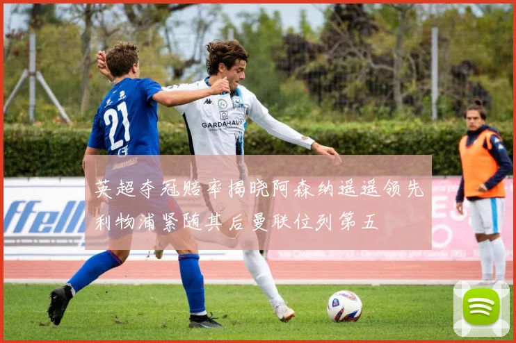 英超夺冠赔率揭晓阿森纳遥遥领先利物浦紧随其后曼联位列第五