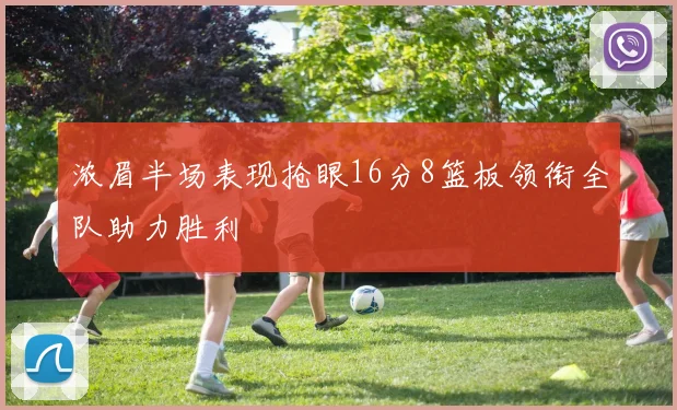 浓眉半场表现抢眼16分8篮板领衔全队助力胜利