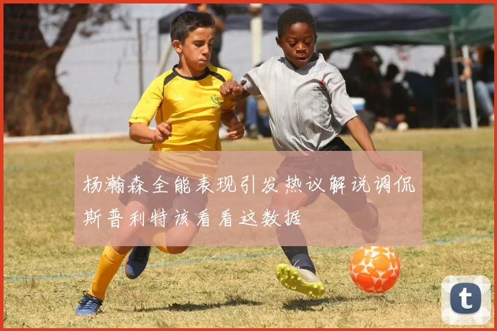 杨瀚森全能表现引发热议解说调侃斯普利特该看看这数据