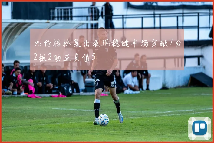 杰伦格林复出表现稳健半场贡献7分2板2助正负值5