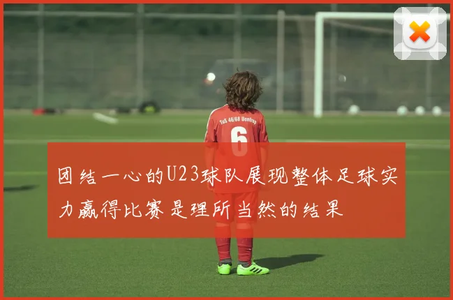 团结一心的U23球队展现整体足球实力赢得比赛是理所当然的结果