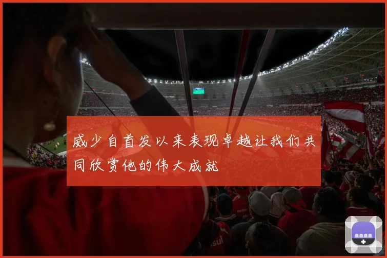 威少自首发以来表现卓越让我们共同欣赏他的伟大成就