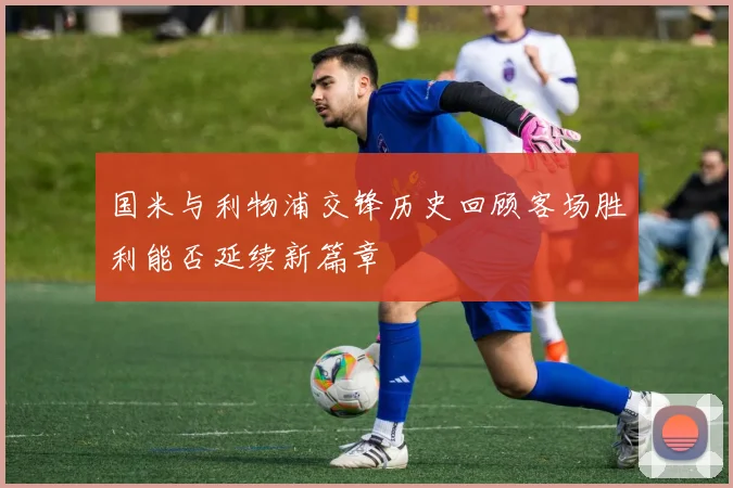 国米与利物浦交锋历史回顾客场胜利能否延续新篇章