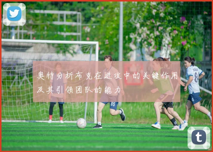 奥特分析布克在进攻中的关键作用及其引领团队的能力