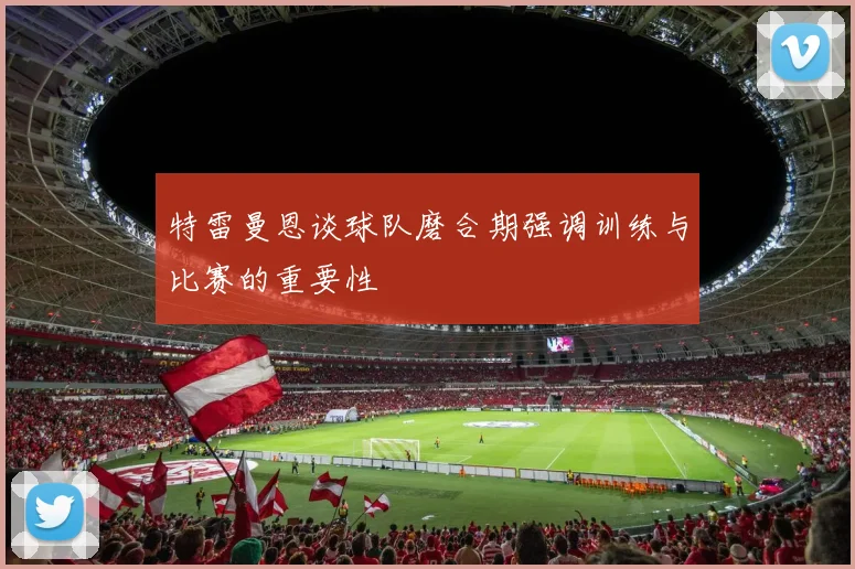 特雷曼恩谈球队磨合期强调训练与比赛的重要性