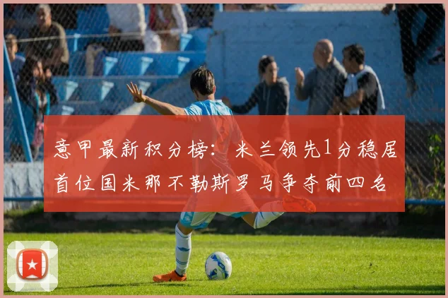 意甲最新积分榜：米兰领先1分稳居首位国米那不勒斯罗马争夺前四名