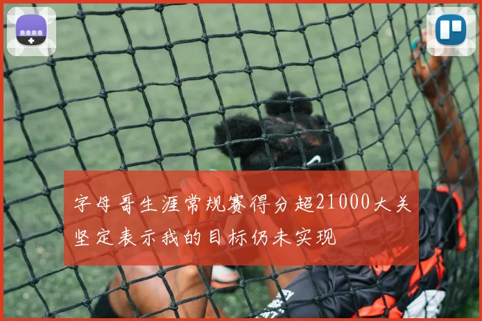 字母哥生涯常规赛得分超21000大关坚定表示我的目标仍未实现