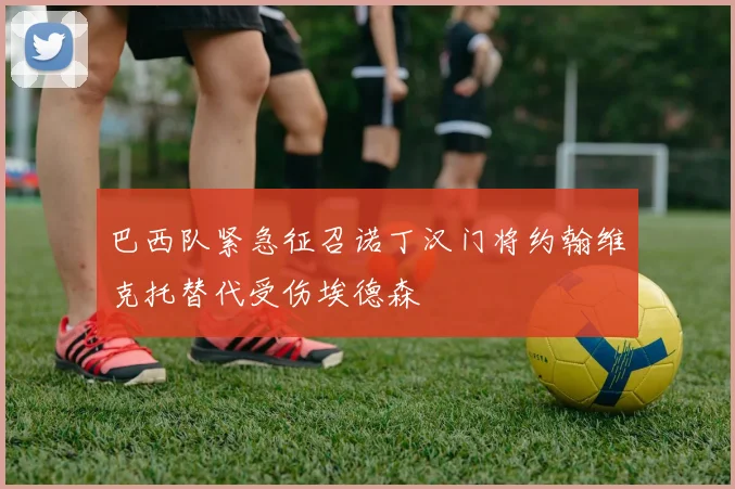 巴西队紧急征召诺丁汉门将约翰维克托替代受伤埃德森