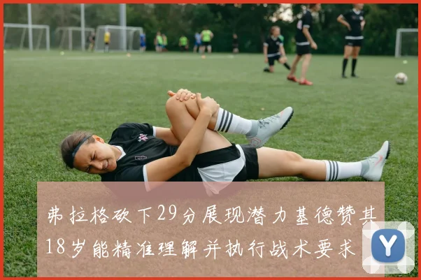 弗拉格砍下29分展现潜力基德赞其18岁能精准理解并执行战术要求