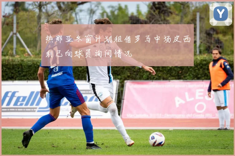 热那亚冬窗计划租借罗马中场皮西利已向球员询问情况
