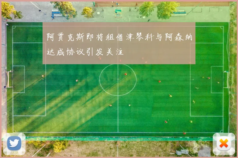 阿贾克斯即将租借津琴科与阿森纳达成协议引发关注