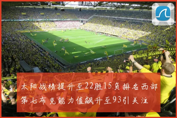 太阳战绩提升至22胜15负排名西部第七布克能力值飙升至93引关注