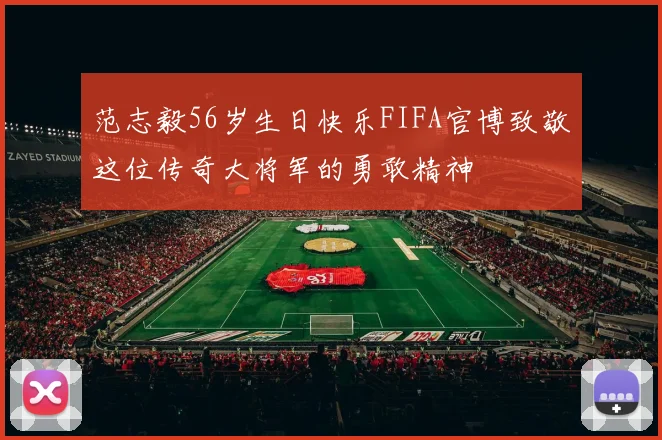 范志毅56岁生日快乐FIFA官博致敬这位传奇大将军的勇敢精神