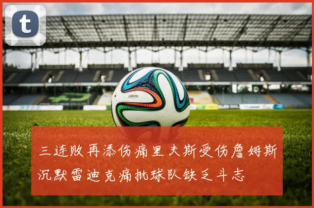 三连败再添伤痛里夫斯受伤詹姆斯沉默雷迪克痛批球队缺乏斗志