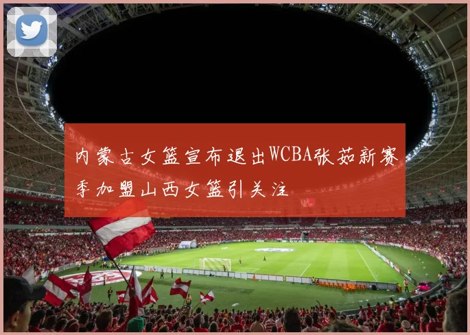 内蒙古女篮宣布退出WCBA张茹新赛季加盟山西女篮引关注
