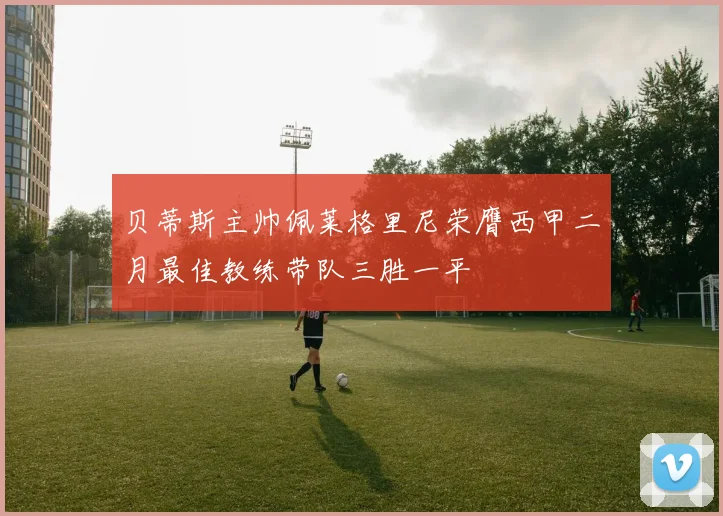 贝蒂斯主帅佩莱格里尼荣膺西甲二月最佳教练带队三胜一平