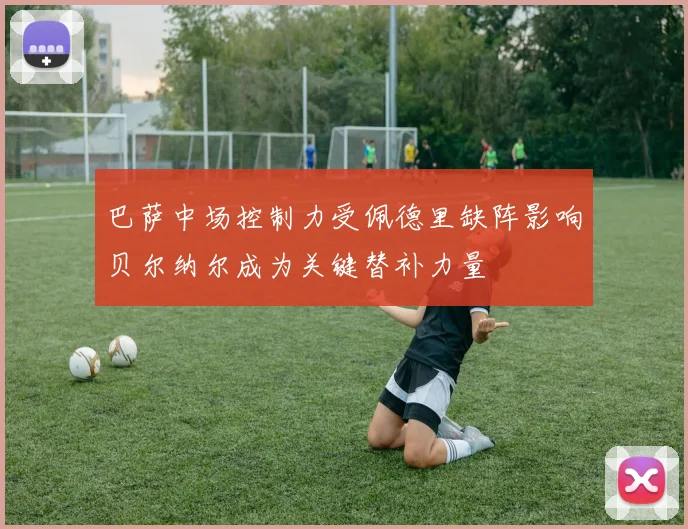巴萨中场控制力受佩德里缺阵影响贝尔纳尔成为关键替补力量