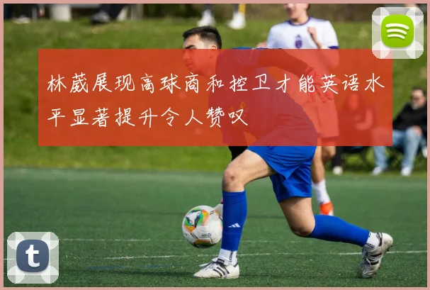 林葳展现高球商和控卫才能英语水平显著提升令人赞叹