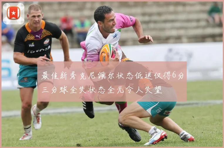 最佳新秀克尼佩尔状态低迷仅得6分三分球全失状态全无令人失望