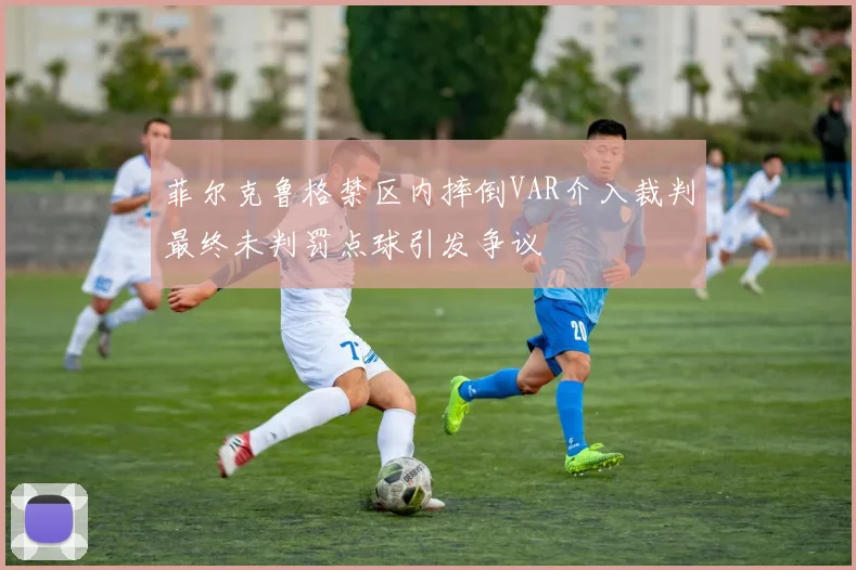 菲尔克鲁格禁区内摔倒VAR介入裁判最终未判罚点球引发争议