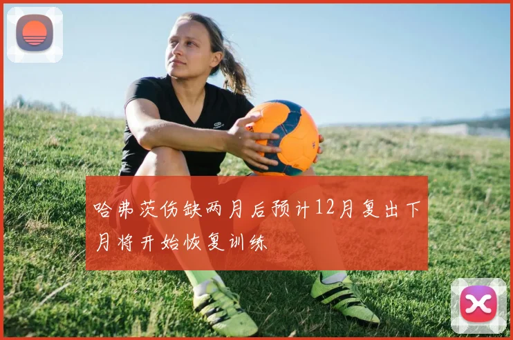 哈弗茨伤缺两月后预计12月复出下月将开始恢复训练