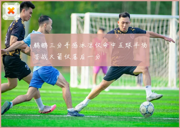鹈鹕三分手感冰凉仅命中五球半场苦战火箭仅落后一分