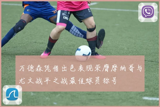 万德森凭借出色表现荣膺摩纳哥与尤文战平之战最佳球员称号