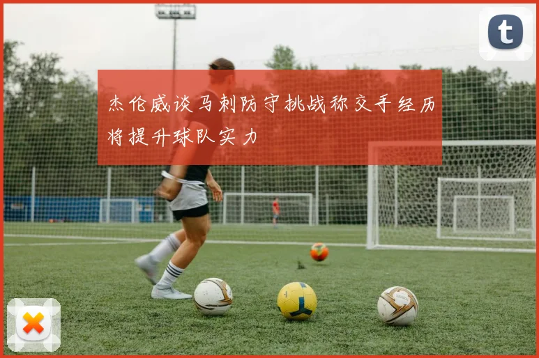 杰伦威谈马刺防守挑战称交手经历将提升球队实力