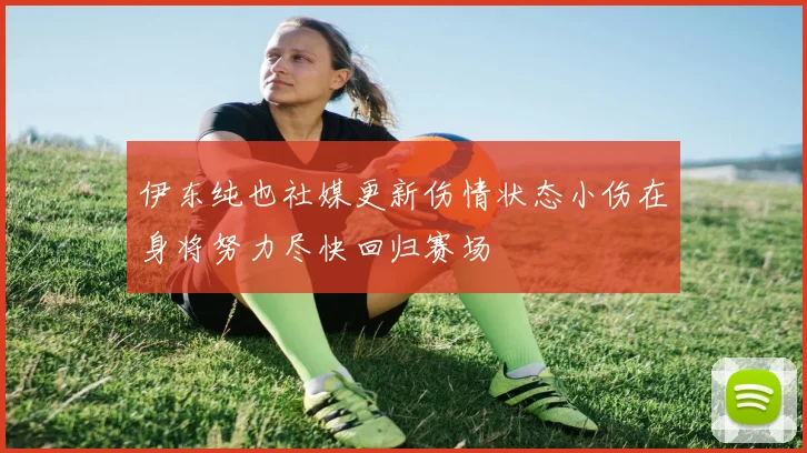 伊东纯也社媒更新伤情状态小伤在身将努力尽快回归赛场