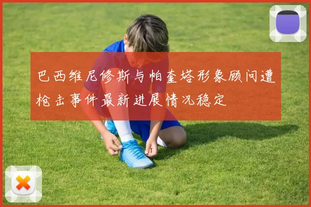 巴西维尼修斯与帕奎塔形象顾问遭枪击事件最新进展情况稳定